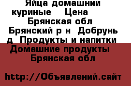 Яйца домашнии куриные  › Цена ­ 100 - Брянская обл., Брянский р-н, Добрунь д. Продукты и напитки » Домашние продукты   . Брянская обл.